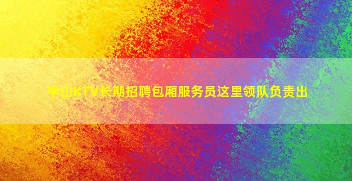 中山KTV长期招聘包厢服务员这里领队负责出